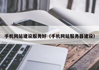 手机网站建设服务好（手机网站服务器建设）