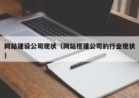 网站建设公司现状（网站搭建公司的行业现状）