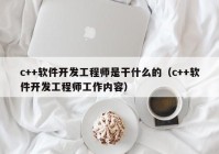 c++软件开发工程师是干什么的（c++软件开发工程师工作内容）