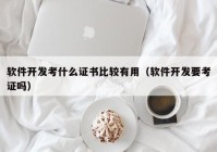 软件开发考什么证书比较有用（软件开发要考证吗）