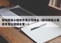 郑州微信小程序开发公司排名（郑州微信小程序开发公司排名第一）