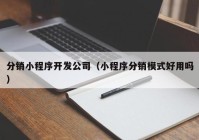 分销小程序开发公司（小程序分销模式好用吗）