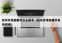 软件开发需要学什么知乎（软件开发需要学多长时间）