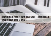 郴州团购小程序开发找哪家公司（郴州团购小程序开发找哪家公司做）