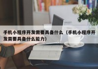 手机小程序开发需要具备什么（手机小程序开发需要具备什么能力）