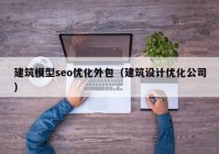 建筑模型seo优化外包（建筑设计优化公司）