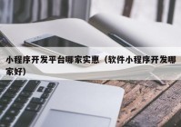 小程序开发平台哪家实惠（软件小程序开发哪家好）