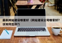 最新网站建设哪里好（网站建设公司哪家好?该如何选择?）