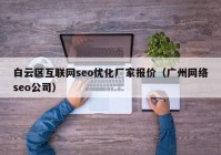 白云区互联网seo优化厂家报价（广州网络seo公司）