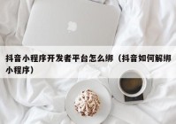 抖音小程序开发者平台怎么绑（抖音如何解绑小程序）