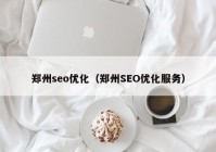 郑州seo优化（郑州SEO优化服务）