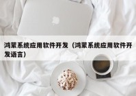 鸿蒙系统应用软件开发（鸿蒙系统应用软件开发语言）