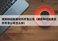 博奕财经股票软件开发公司（博奕财经股票软件开发公司怎么样）