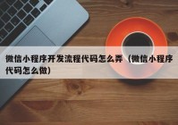 微信小程序开发流程代码怎么弄（微信小程序代码怎么做）