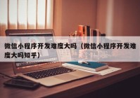 微信小程序开发难度大吗（微信小程序开发难度大吗知乎）