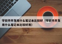 学软件开发用什么笔记本比较好（学软件开发用什么笔记本比较好用）