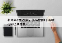 新兴seo优化技巧（seo软件+溦新hfqjwl上线付费）