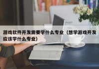 游戏软件开发需要学什么专业（想学游戏开发应该学什么专业）