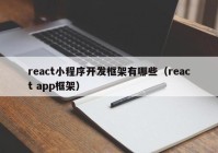 react小程序开发框架有哪些（react app框架）