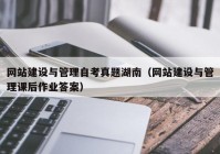 网站建设与管理自考真题湖南（网站建设与管理课后作业答案）