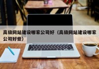 高级网站建设哪家公司好（高级网站建设哪家公司好些）