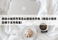 微信小程序开发怎么新增文件夹（微信小程序在哪个文件夹里）