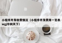 小程序开发收费情况（小程序开发费用一览表wgj华网天下）