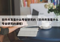 软件开发是什么专业研究的（软件开发是什么专业研究的课程）