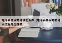 电子商务网站建设怎么弄（电子商务网站的建设流程是怎样的）