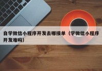 自学微信小程序开发去哪接单（学微信小程序开发难吗）