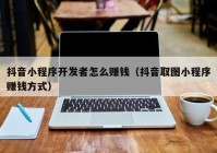 抖音小程序开发者怎么赚钱（抖音取图小程序赚钱方式）