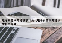 电子商务网站建设学什么（电子商务网站建设学什么专业）