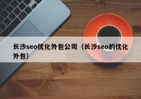 长沙seo优化外包公司（长沙seo的优化外包）