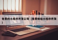 免费的小程序开发公司（免费微信小程序开发）