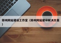 郑州网站建设工作室（郑州网站建设解决方案）