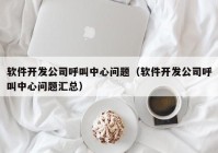 软件开发公司呼叫中心问题（软件开发公司呼叫中心问题汇总）