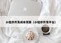 小程序开发成本预算（小程序开发平台）