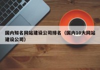 国内知名网站建设公司排名（国内10大网站建设公司）