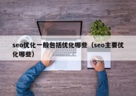 seo优化一般包括优化哪些（seo主要优化哪些）