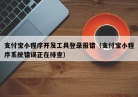 支付宝小程序开发工具登录报错（支付宝小程序系统错误正在排查）