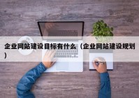 企业网站建设目标有什么（企业网站建设规划）