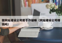 做网站建设公司属于诈骗嘛（网站建设公司赚钱吗）