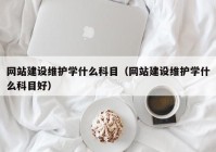 网站建设维护学什么科目（网站建设维护学什么科目好）