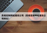 高端定制网站建设公司（高端定制网站建设公司排名）