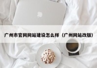 广州市官网网站建设怎么样（广州网站改版）