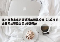 北京哪家企业网站建设公司比较好（北京哪家企业网站建设公司比较好做）